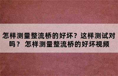 怎样测量整流桥的好坏？这样测试对吗？ 怎样测量整流桥的好坏视频